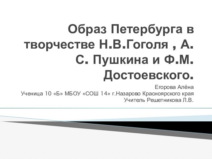 Образ Петербурга в творчестве Н.В.Гоголя , А.С. Пушкина и Ф.М.Достоевского.Егорова АлёнаУченица 10