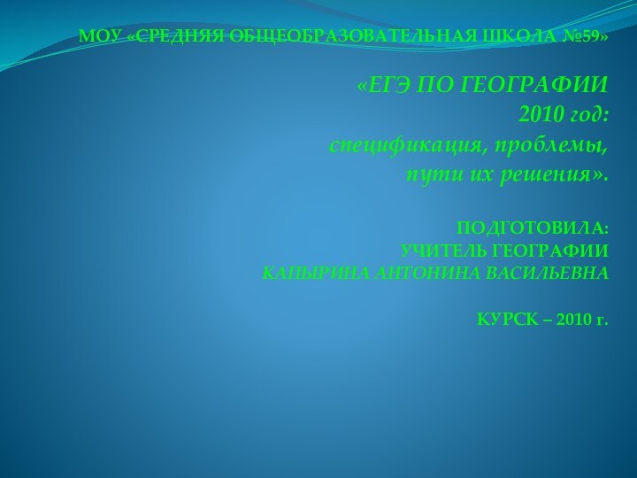 МОУ «СРЕДНЯЯ ОБЩЕОБРАЗОВАТЕЛЬНАЯ ШКОЛА №59»«ЕГЭ ПО ГЕОГРАФИИ 2010 год:спецификация, проблемы,пути их решения».ПОДГОТОВИЛА:УЧИТЕЛЬ