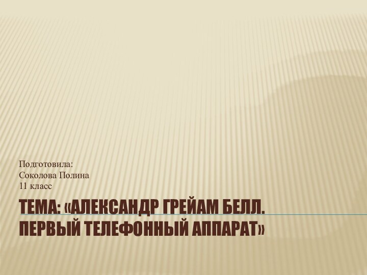 ТЕМА: «Александр Грейам Белл.  первый телефонный аппарат» Подготовила:Соколова Полина 11 класс