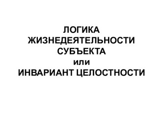 Логика жизнедеятельности субъекта или инвариант целостности