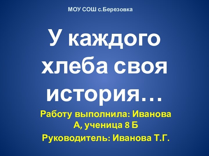 У каждого хлеба своя история…Работу выполнила: Иванова А, ученица 8 БРуководитель: Иванова Т.Г.МОУ СОШ с.Березовка