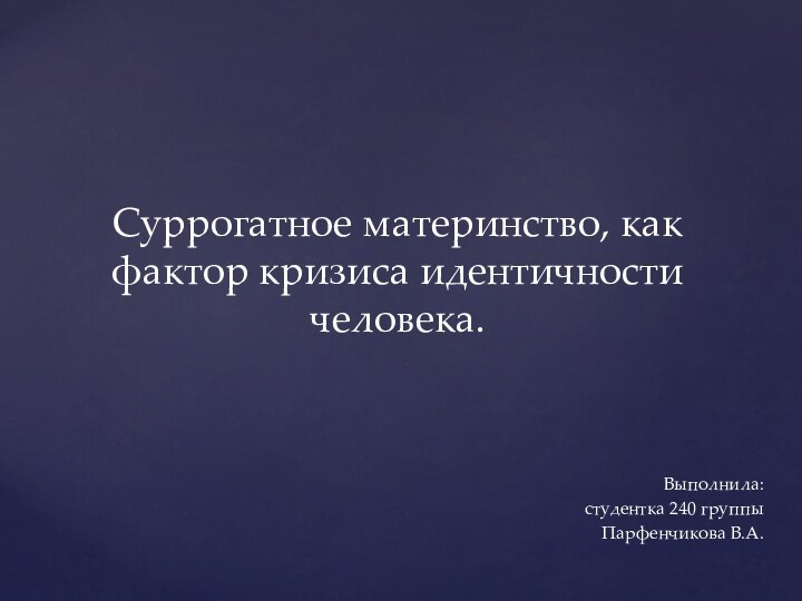 Выполнила: студентка 240 группыПарфенчикова В.А.Суррогатное материнство, как фактор кризиса идентичности человека.