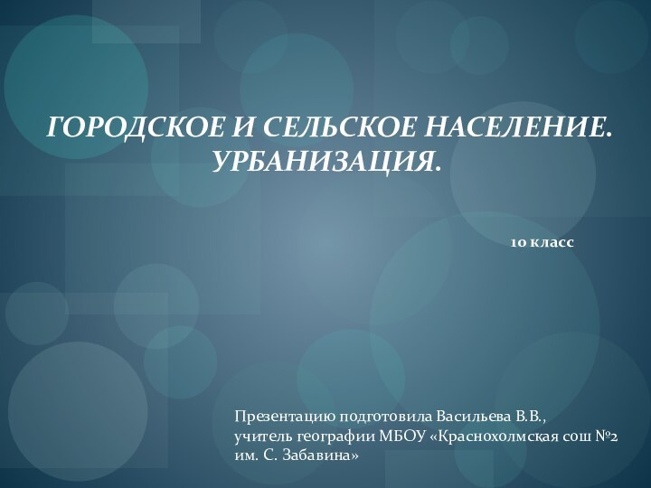 ГОРОДСКОЕ И СЕЛЬСКОЕ НАСЕЛЕНИЕ.УРБАНИЗАЦИЯ.10 классПрезентацию подготовила Васильева В.В.,учитель географии МБОУ «Краснохолмская сош №2 им. С. Забавина»