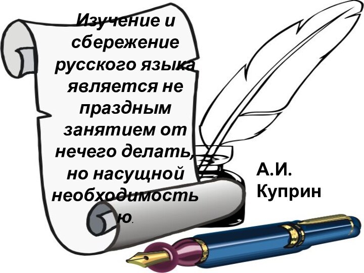 Изучение и сбережение русского языка является не праздным занятием от нечего делать, но насущной необходимостью.А.И.Куприн