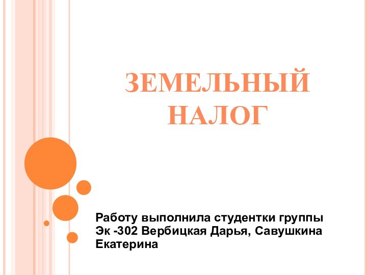 Земельный налогРаботу выполнила студентки группы Эк -302 Вербицкая Дарья, Савушкина Екатерина