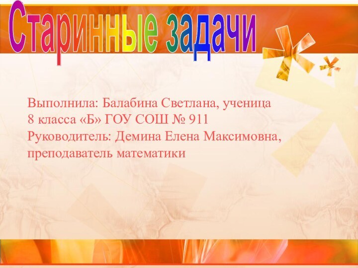 Старинные задачиВыполнила: Балабина Светлана, ученица 8 класса «Б» ГОУ СОШ № 911Руководитель: