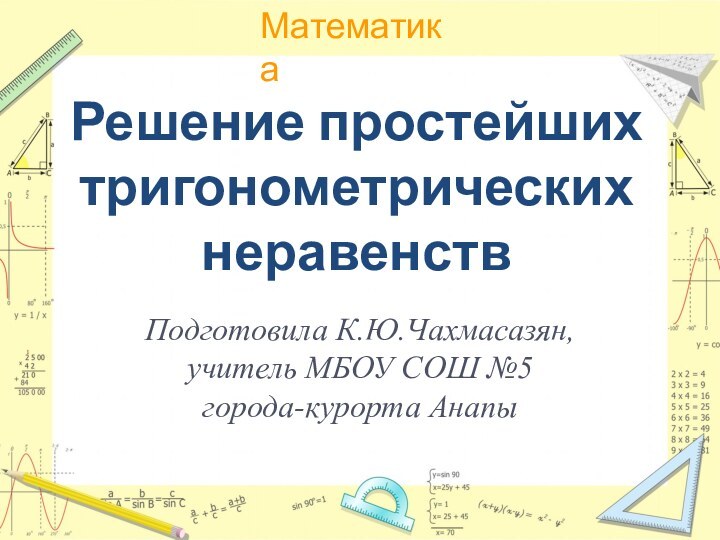 Решение простейших тригонометрических  неравенствПодготовила К.Ю.Чахмасазян, учитель МБОУ СОШ №5 города-курорта Анапы