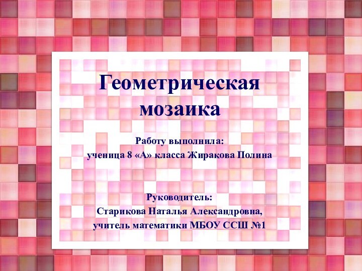 Геометрическая мозаикаРаботу выполнила:ученица 8 «А» класса Жиракова Полина  Руководитель:Старикова Наталья Александровна,учитель математики МБОУ ССШ №1