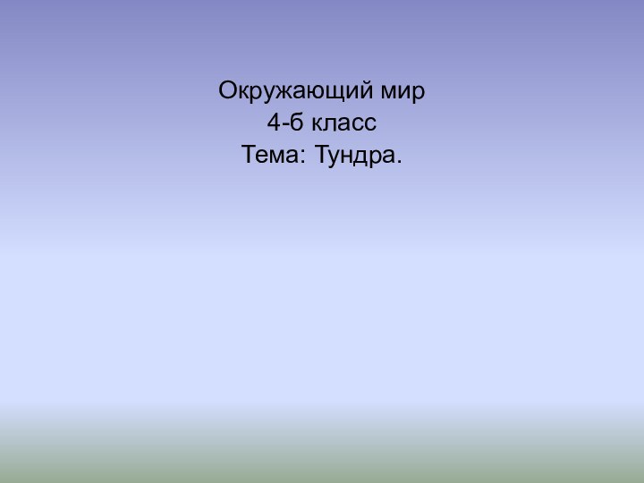 Окружающий мир4-б классТема: Тундра.