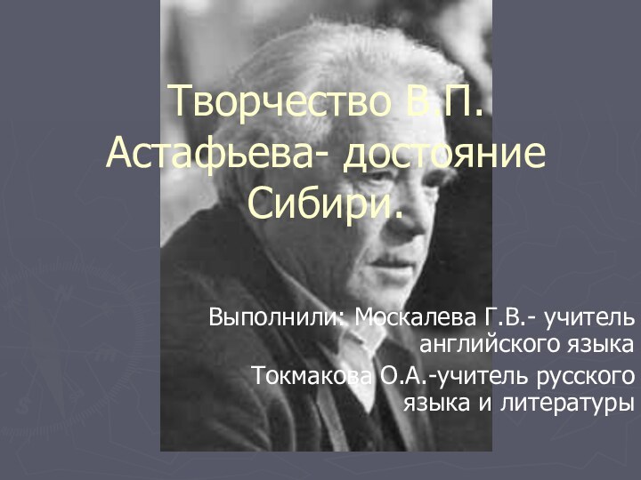 Творчество В.П. Астафьева- достояние Сибири. Выполнили: Москалева Г.В.- учитель английского языкаТокмакова О.А.-учитель русского языка и литературы