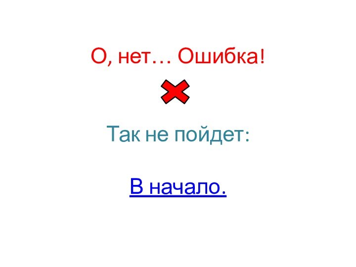 О, нет… Ошибка!    Так не пойдет:  В начало.