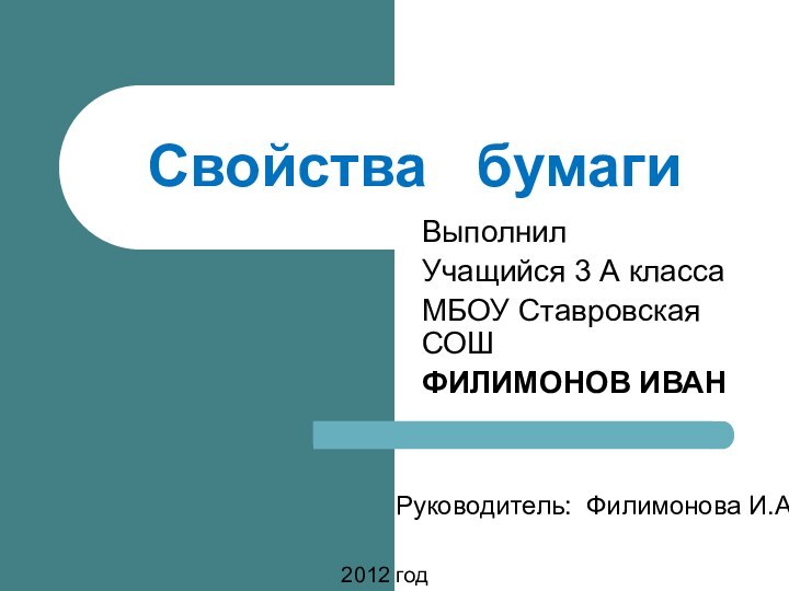 ВыполнилУчащийся 3 А классаМБОУ Ставровская СОШФИЛИМОНОВ ИВАНСвойства  бумаги2012 годРуководитель: Филимонова И.А.