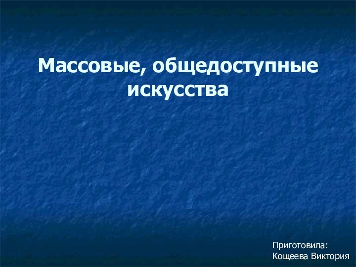 Массовые, общедоступные искусства  Приготовила:Кощеева Виктория