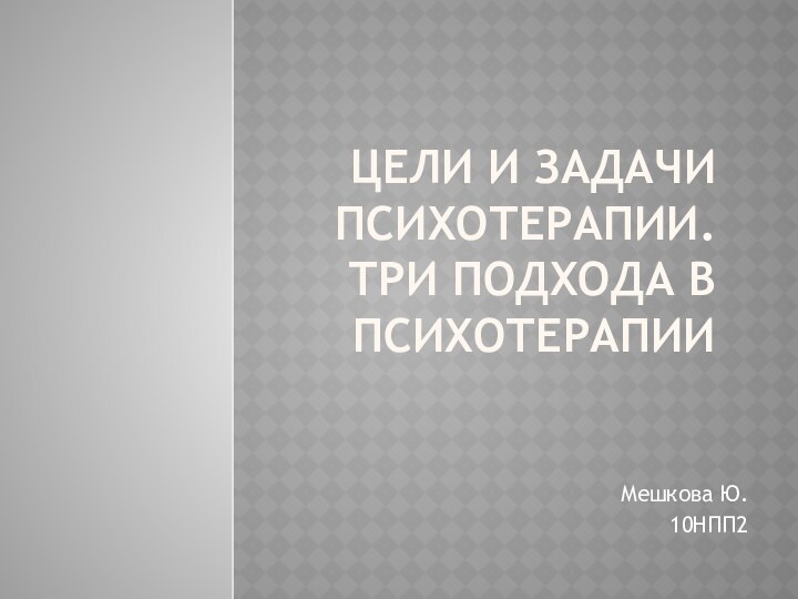 Цели и задачи психотерапии. Три подхода в психотерапииМешкова Ю.10НПП2