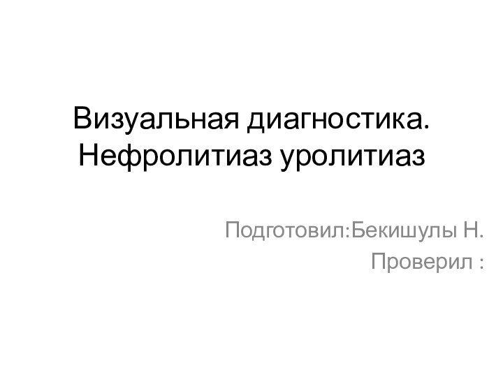 Визуальная диагностика. Нефролитиаз уролитиазПодготовил:Бекишулы Н.Проверил :