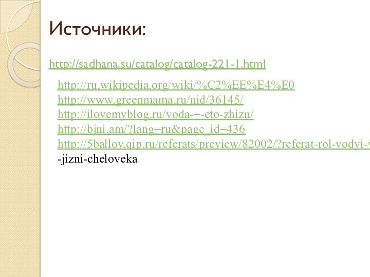 Источники: http://sadhana.su/catalog/catalog-221-1.htmlhttp://ru.wikipedia.org/wiki/%C2%EE%E4%E0http://www.greenmama.ru/nid/36145/http://ilovemyblog.ru/voda-–-eto-zhizn/http://bjni.am/?lang=ru&page_id=436http://5ballov.qip.ru/referats/preview/82002/?referat-rol-vodyi-v-jizni-cheloveka