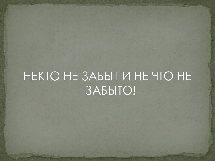 НЕКТО НЕ ЗАБЫТ И НЕ ЧТО НЕ ЗАБЫТО!