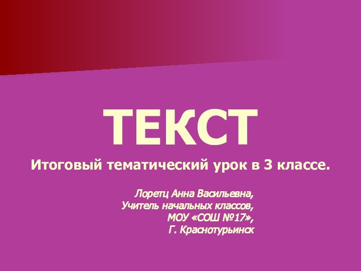 ТЕКСТ Итоговый тематический урок в 3 классе.Лоретц Анна Васильевна,Учитель начальных классов,МОУ «СОШ №17»,Г. Краснотурьинск