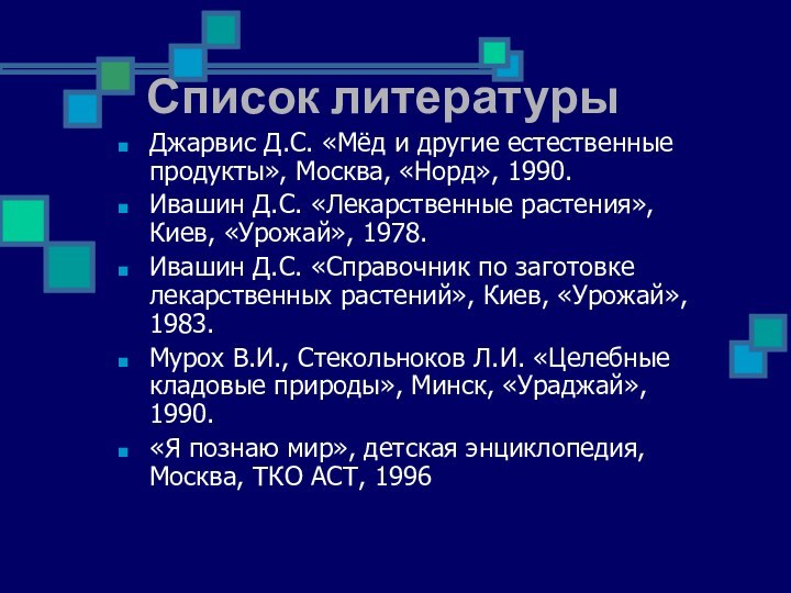 Список литературыДжарвис Д.С. «Мёд и другие естественные продукты», Москва, «Норд», 1990.Ивашин Д.С.