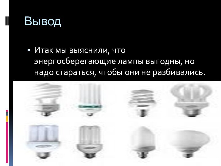 Вывод Итак мы выяснили, что энергосберегающие лампы выгодны, но надо стараться, чтобы они не разбивались.