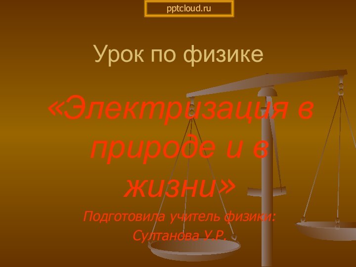 Урок по физике«Электризация в природе и в жизни»Подготовила учитель физики: Султанова У.Р.