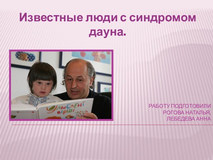 Работу подготовили Рогова Наталья, Лебедева аннаИзвестные люди с синдромом дауна.