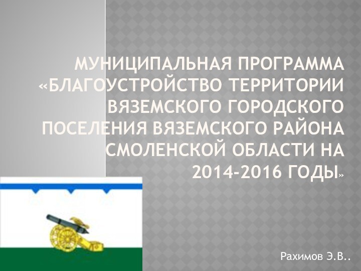 Муниципальная программа «Благоустройство территории Вяземского городского поселения Вяземского района Смоленской области на 2014-2016 годы»Рахимов Э.В..