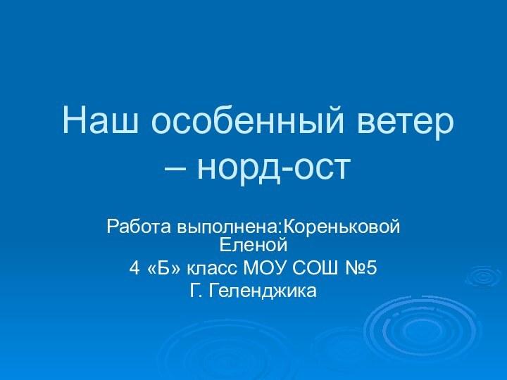 Наш особенный ветер – норд-остРабота выполнена:Кореньковой Еленой4 «Б» класс МОУ СОШ №5Г. Геленджика