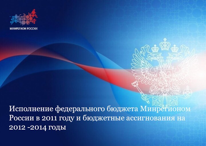 Исполнение федерального бюджета Минрегионом России в 2011 году и бюджетные ассигнования на 2012 -2014 годы