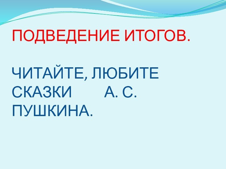 ПОДВЕДЕНИЕ ИТОГОВ.  ЧИТАЙТЕ, ЛЮБИТЕ СКАЗКИ     А. С. ПУШКИНА.