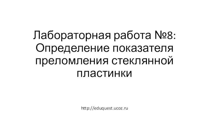 Лабораторная работа №8: Определение показателя преломления стеклянной пластинкиhttp://eduquest.ucoz.ru