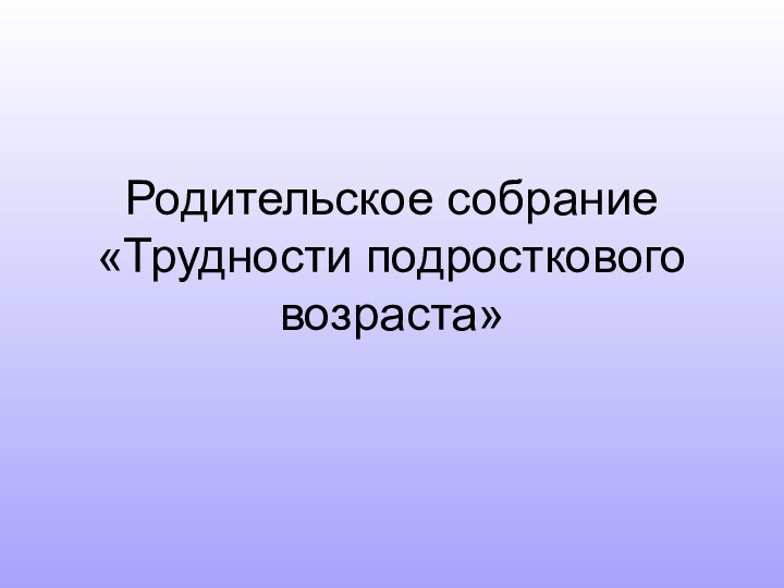 Родительское собрание «Трудности подросткового возраста»