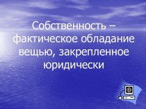 Собственность – фактическое обладание вещью, закрепленное юридически