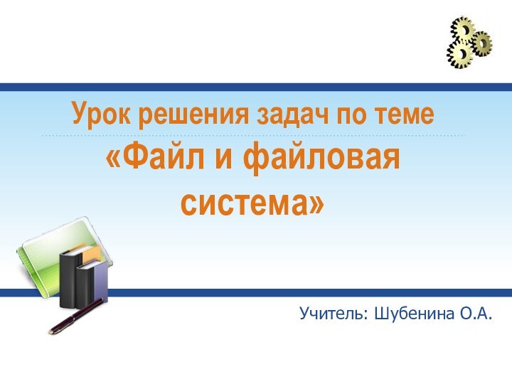 Урок решения задач по теме  «Файл и файловая система» Учитель: Шубенина О.А.