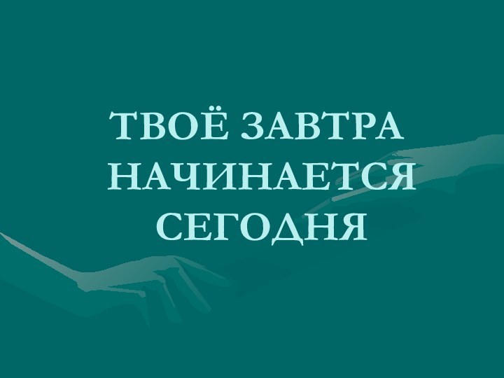 ТВОЁ ЗАВТРА  НАЧИНАЕТСЯ  СЕГОДНЯ