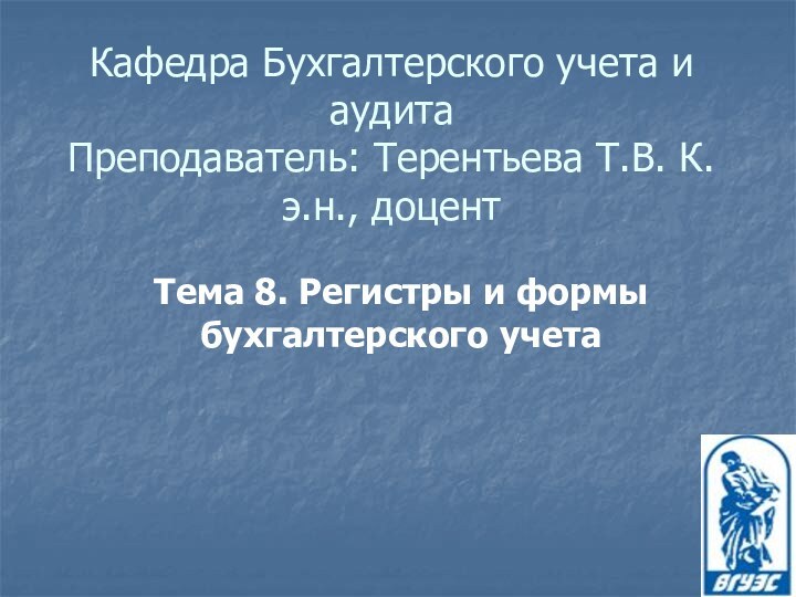 Кафедра Бухгалтерского учета и аудита Преподаватель: Терентьева Т.В. К.э.н., доцентТема 8. Регистры и формы бухгалтерского учета