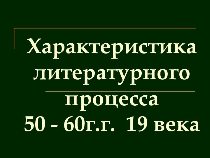 Характеристика литературного процесса  50 - 60г.г. 19 века