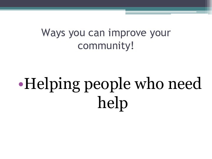 Ways you can improve your community!Helping people who need help