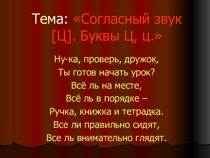 Тема: «Согласный звук [Ц]. Буквы Ц, ц.»Ну-ка, проверь, дружок,Ты готов начать урок?Всё