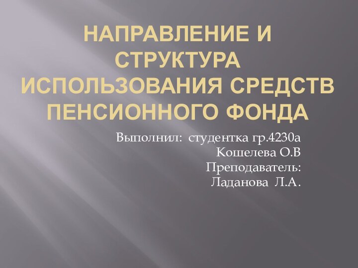 НАПРАВЛЕНИЕ И СТРУКТУРА ИСПОЛЬЗОВАНИЯ СРЕДСТВ ПЕНСИОННОГО ФОНДАВыполнил: студентка гр.4230а Кошелева О.ВПреподаватель:Ладанова Л.А.