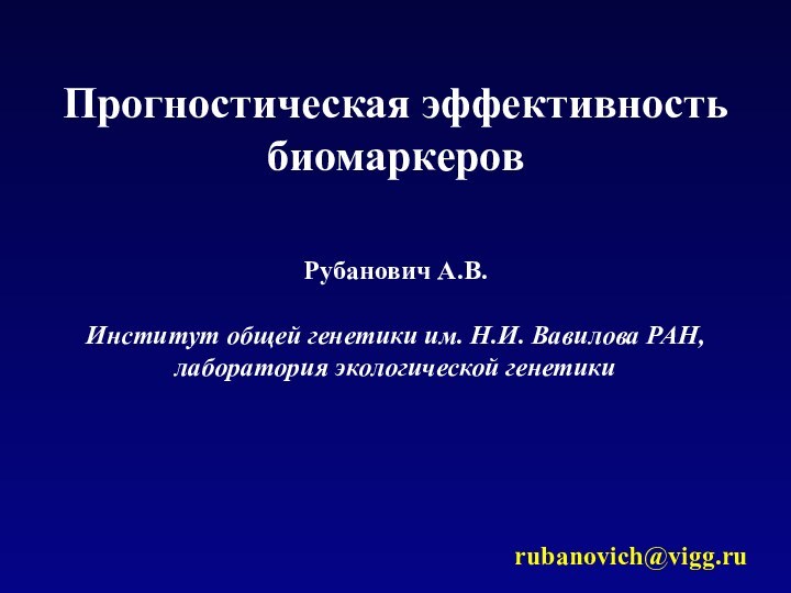 Прогностическая эффективность биомаркеровИнститут общей генетики им. Н.И. Вавилова РАН, лаборатория экологической генетикиРубанович А.В. rubanovich@vigg.ru