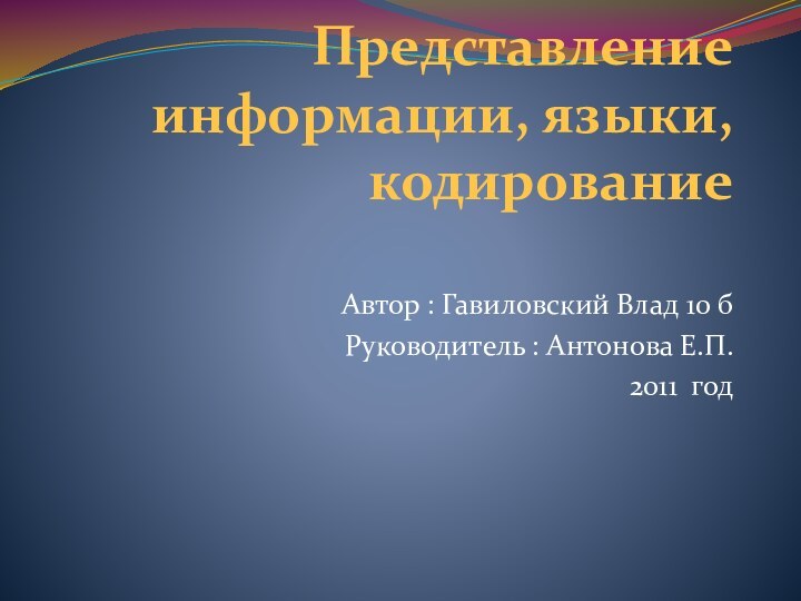 Представление информации, языки, кодирование Автор : Гавиловский Влад 10 бРуководитель : Антонова Е.П.2011 год