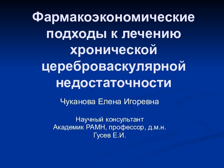 Фармакоэкономические подходы к лечению хронической цереброваскулярной недостаточностиЧуканова Елена ИгоревнаНаучный консультантАкадемик РАМН, профессор, д.м.н.Гусев Е.И.