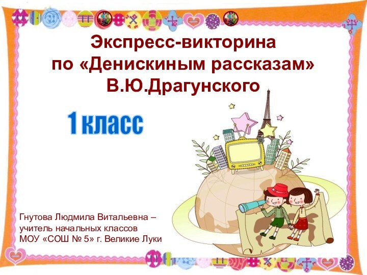 Экспресс-викторина по «Денискиным рассказам» В.Ю.ДрагунскогоГнутова Людмила Витальевна – учитель начальных классов