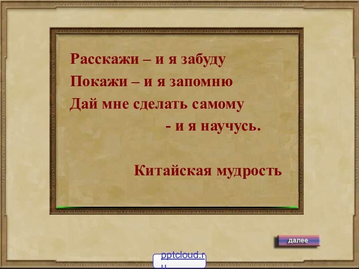 Расскажи – и я забудуПокажи – и я запомнюДай мне сделать самому