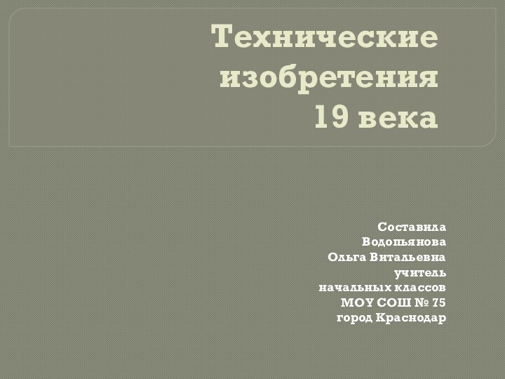 Технические изобретения  19 векаСоставила Водопьянова Ольга Витальевнаучитель начальных классовМОУ СОШ № 75город Краснодар