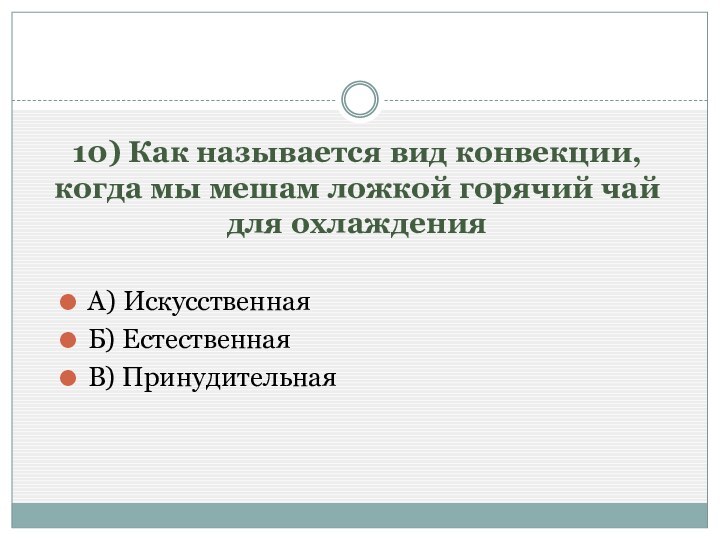 10) Как называется вид конвекции, когда мы мешам ложкой горячий чай для охлажденияА) ИскусственнаяБ) ЕстественнаяВ) Принудительная