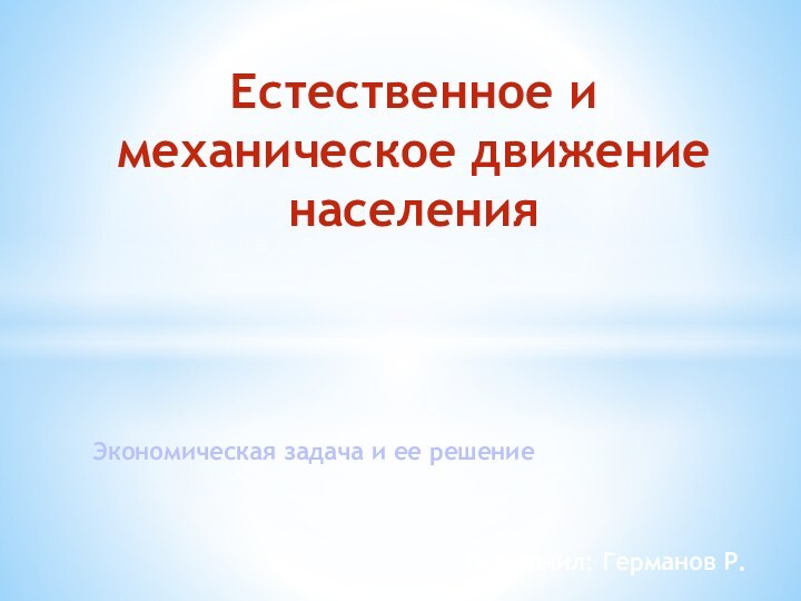 Естественное и механическое движение населенияЭкономическая задача и ее решениеВыполнил: Германов Р.