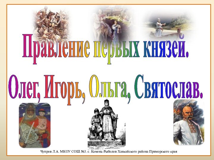 Правление первых князей.Олег, Игорь, Ольга, Святослав.Чупров Л.А. МКОУ СОШ №3. с. Камень-Рыболов Ханкайского района Приморского края