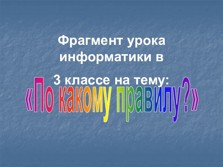 Фрагмент урока информатики в3 классе на тему: «По какому правилу?»